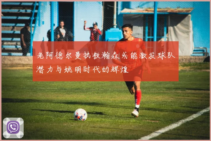 老阿德尔曼执教瀚森或能激发球队潜力与姚明时代的辉煌