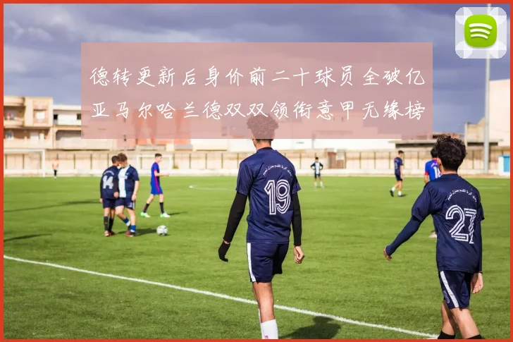 德转更新后身价前二十球员全破亿亚马尔哈兰德双双领衔意甲无缘榜单