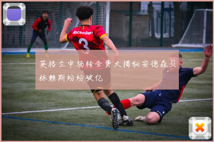 英格兰中场转会费大揭秘安德森贝林赖斯纷纷破亿