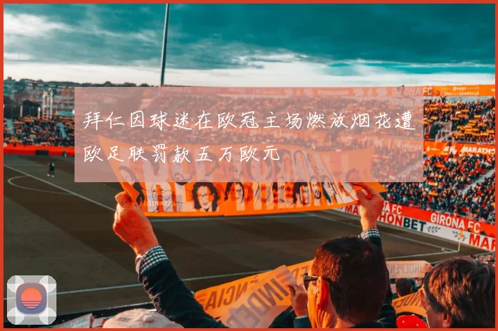拜仁因球迷在欧冠主场燃放烟花遭欧足联罚款五万欧元