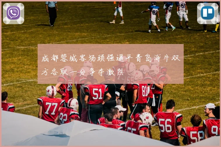 成都蓉城客场顽强逼平青岛海牛双方各取一分争夺激烈