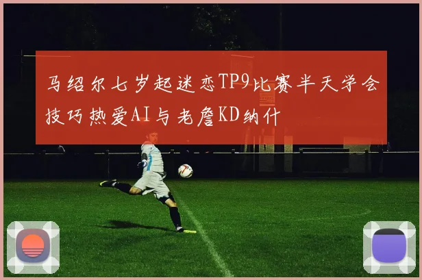 马绍尔七岁起迷恋TP9比赛半天学会技巧热爱AI与老詹KD纳什