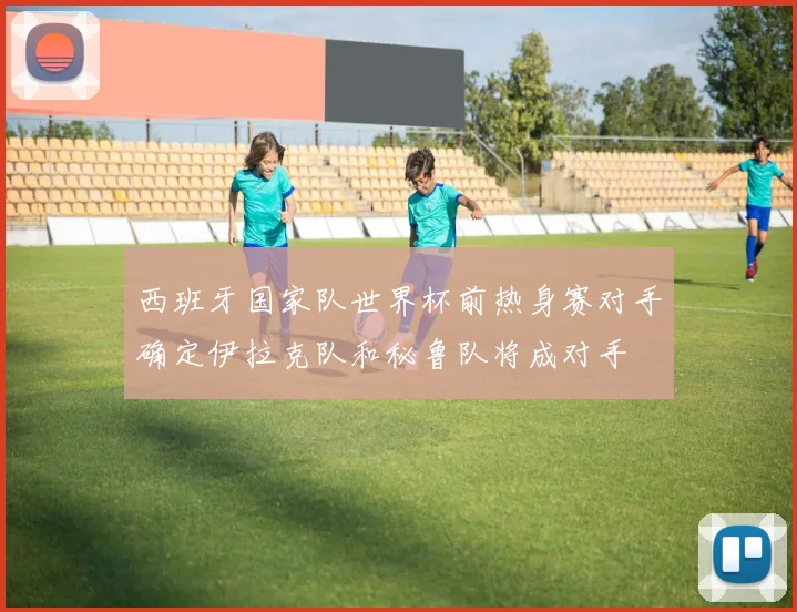 西班牙国家队世界杯前热身赛对手确定伊拉克队和秘鲁队将成对手