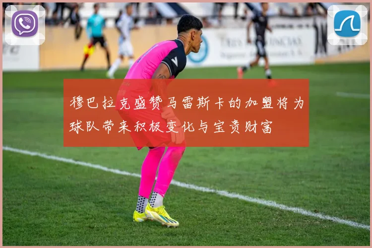 穆巴拉克盛赞马雷斯卡的加盟将为球队带来积极变化与宝贵财富