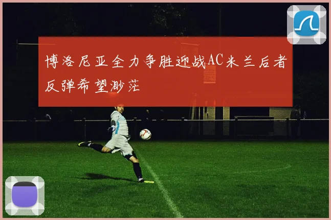 博洛尼亚全力争胜迎战AC米兰后者反弹希望渺茫