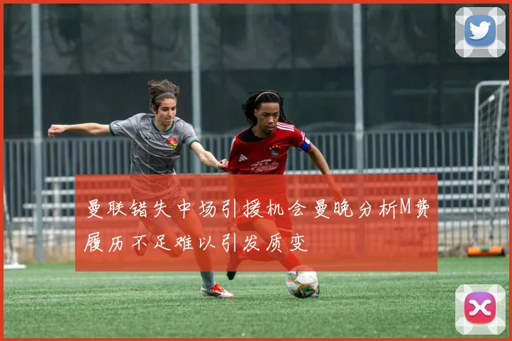 曼联错失中场引援机会曼晚分析M费履历不足难以引发质变