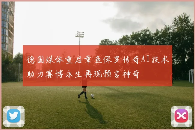 德国媒体重启章鱼保罗传奇AI技术助力赛博永生再现预言神奇