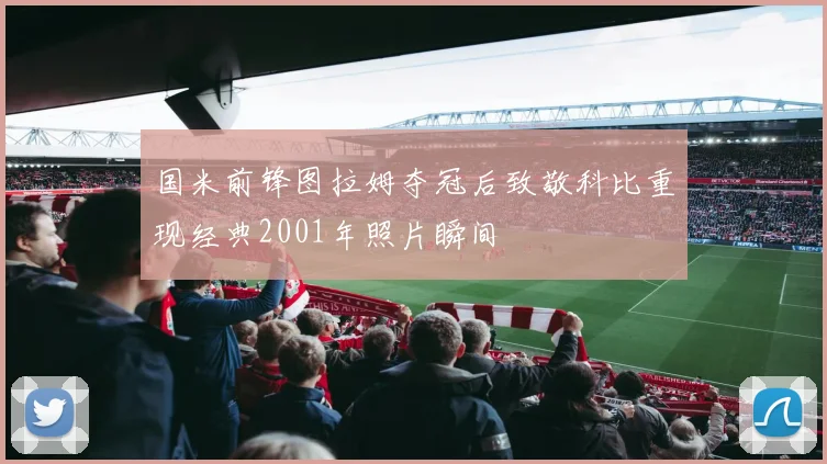 国米前锋图拉姆夺冠后致敬科比重现经典2001年照片瞬间
