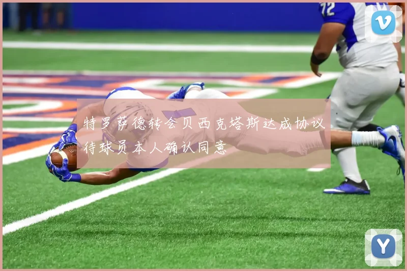 特罗萨德转会贝西克塔斯达成协议待球员本人确认同意