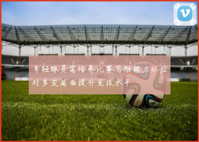 年轻球员需培养比赛思维能力以应对多变局面提升竞技水平