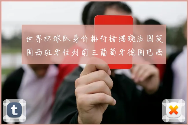 世界杯球队身价排行榜揭晓法国英国西班牙位列前三葡萄牙德国巴西身价均超九亿欧元