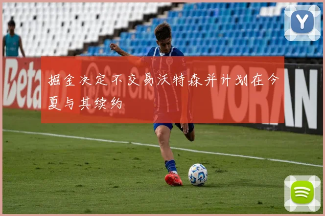掘金决定不交易沃特森并计划在今夏与其续约