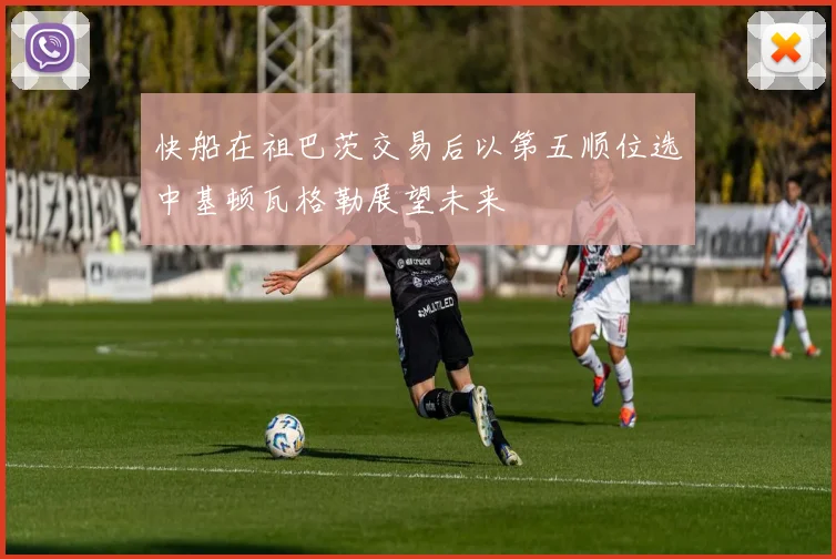 快船在祖巴茨交易后以第五顺位选中基顿瓦格勒展望未来