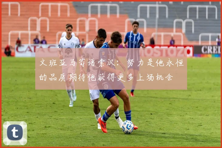 文班亚马寄语索汉：努力是他永恒的品质期待他获得更多上场机会