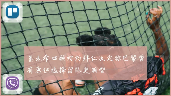 基米希回顾续约拜仁决定称巴黎曾有意但选择留队更明智