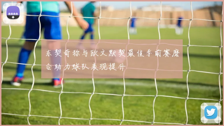 东契奇称与欧文默契最佳季前赛磨合助力球队表现提升