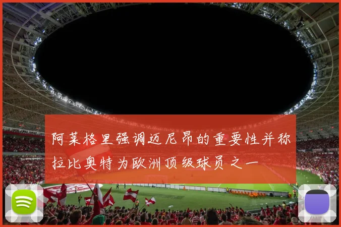 阿莱格里强调迈尼昂的重要性并称拉比奥特为欧洲顶级球员之一