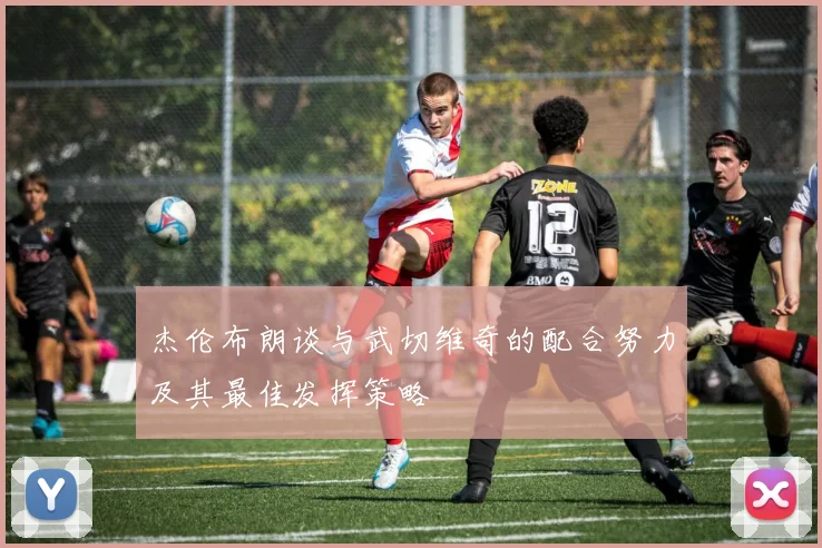 杰伦布朗谈与武切维奇的配合努力及其最佳发挥策略