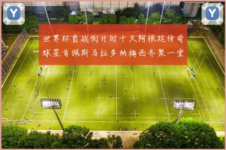 世界杯首战倒计时十天阿根廷传奇球星肯佩斯马拉多纳梅西齐聚一堂预热