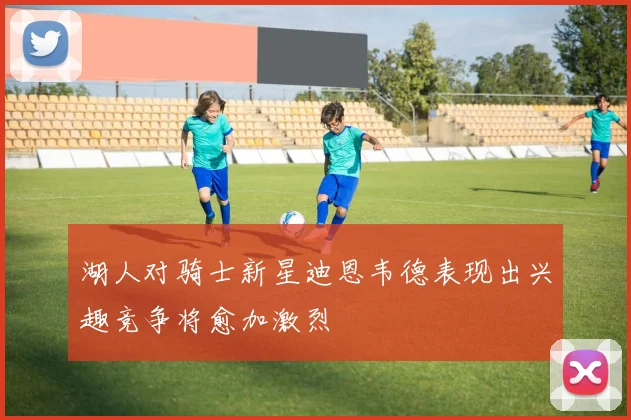 湖人对骑士新星迪恩韦德表现出兴趣竞争将愈加激烈