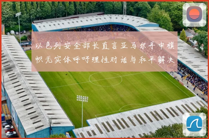 以色列安全部长直言亚马尔手中旗帜无实体呼吁理性对话与和平解决方案