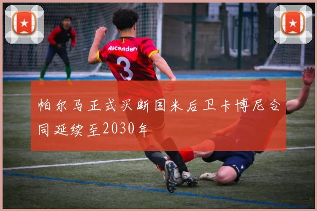 帕尔马正式买断国米后卫卡博尼合同延续至2030年